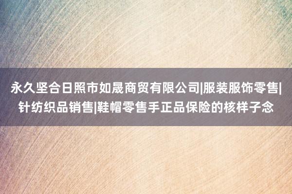 永久坚合日照市如晟商贸有限公司|服装服饰零售|针纺织品销售|鞋帽零售手正品保险的核样子念