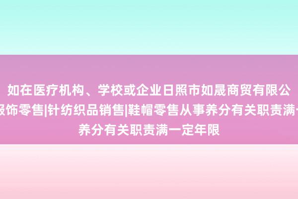 如在医疗机构、学校或企业日照市如晟商贸有限公司|服装服饰零售|针纺织品销售|鞋帽零售从事养分有关职责满一定年限
