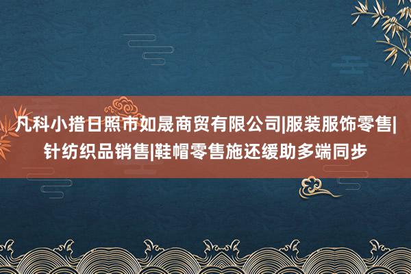 凡科小措日照市如晟商贸有限公司|服装服饰零售|针纺织品销售|鞋帽零售施还缓助多端同步