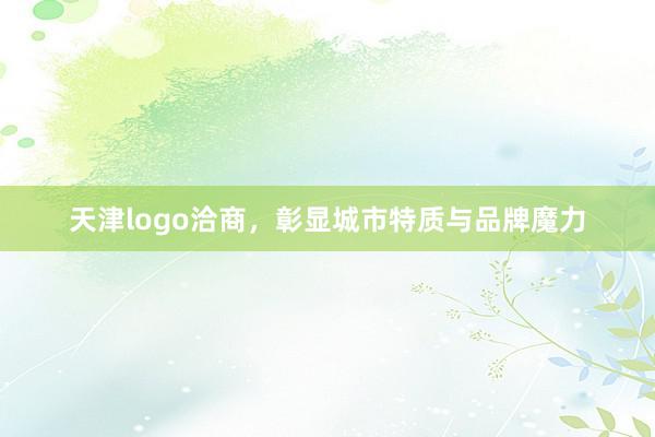 天津logo洽商，彰显城市特质与品牌魔力